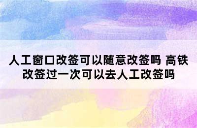 人工窗口改签可以随意改签吗 高铁改签过一次可以去人工改签吗